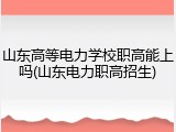 山东高等电力学校职高能上吗(山东电力职高招生)