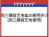 高三播音艺考集训费用多少(高三播音艺考费用)