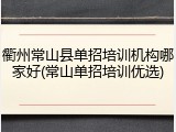 衢州常山县单招培训机构哪家好(常山单招培训优选)