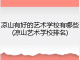 凉山有好的艺术学校有哪些(凉山艺术学校排名)