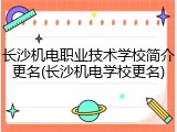 长沙机电职业技术学校简介更名(长沙机电学校更名)