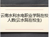 云南水利水电职业学院在校人数(云水院在校生)