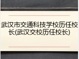 武汉市交通科技学校历任校长(武汉交校历任校长)