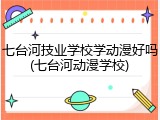 七台河技业学校学动漫好吗(七台河动漫学校)