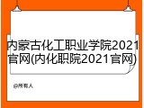 内蒙古化工职业学院2021官网(内化职院2021官网)