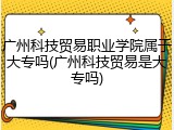 广州科技贸易职业学院属于大专吗(广州科技贸易是大专吗)