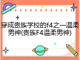 穿成贵族学校的f4之一温柔男神(贵族F4温柔男神)