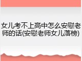 女儿考不上高中怎么安慰老师的话(安慰老师女儿落榜)