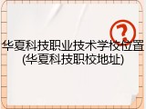 华夏科技职业技术学校位置(华夏科技职校地址)