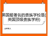 英国最著名的贵族学校是(英国顶级贵族学府)