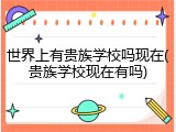 世界上有贵族学校吗现在(贵族学校现在有吗)