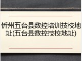 忻州五台县数控培训技校地址(五台县数控技校地址)