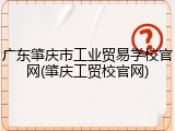 广东肇庆市工业贸易学校官网(肇庆工贸校官网)
