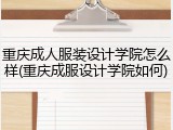 重庆成人服装设计学院怎么样(重庆成服设计学院如何)