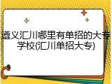 遵义汇川哪里有单招的大专学校(汇川单招大专)