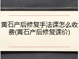 黄石产后修复手法课怎么收费(黄石产后修复课价)