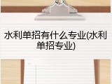 水利单招有什么专业(水利单招专业)