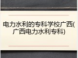电力水利的专科学校广西(广西电力水利专科)