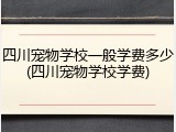 四川宠物学校一般学费多少(四川宠物学校学费)