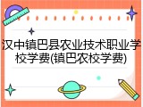 汉中镇巴县农业技术职业学校学费(镇巴农校学费)