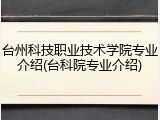 台州科技职业技术学院专业介绍(台科院专业介绍)