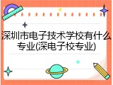 深圳市电子技术学校有什么专业(深电子校专业)