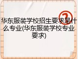华东服装学校招生要求是什么专业(华东服装学校专业要求)