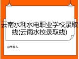 云南水利水电职业学校录取线(云南水校录取线)