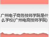 广州电子商务技师学院是什么学校(广州电商技师学院)