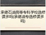 承德石油高等专科学校选修课多吗(承德油专选修课多吗)