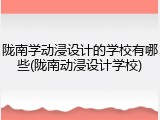 陇南学动浸设计的学校有哪些(陇南动浸设计学校)