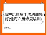 北海产后修复手法培训哪个好(北海产后修复培训)