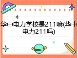 华中电力学校是211嘛(华中电力211吗)