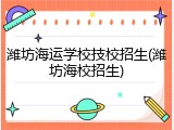 潍坊海运学校技校招生(潍坊海校招生)