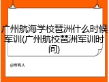 广州航海学校琶洲什么时候军训(广州航校琶洲军训时间)