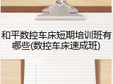 和平数控车床短期培训班有哪些(数控车床速成班)