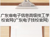 广东省电子信息高级技工学校官网(广东电子技校官网)