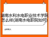 湖南水利水电职业技术学院怎么样(湖南水电职院如何)