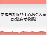 安徽自考服务中心怎么收费(安徽自考收费)