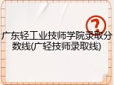 广东轻工业技师学院录取分数线(广轻技师录取线)