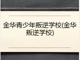 金华青少年叛逆学校(金华叛逆学校)