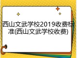 西山文武学校2019收费标准(西山文武学校收费)