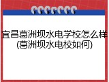 宜昌葛洲坝水电学校怎么样(葛洲坝水电校如何)