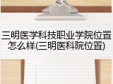 三明医学科技职业学院位置怎么样(三明医科院位置)