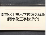南京化工技术学校怎么样啊(南京化工学校评价)