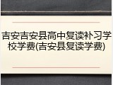 吉安吉安县高中复读补习学校学费(吉安县复读学费)