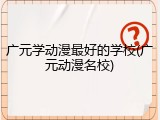 广元学动漫最好的学校(广元动漫名校)