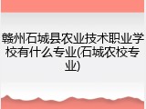 赣州石城县农业技术职业学校有什么专业(石城农校专业)