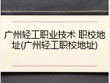 广州轻工职业技术 职校地址(广州轻工职校地址)
