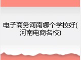 电子商务河南哪个学校好(河南电商名校)